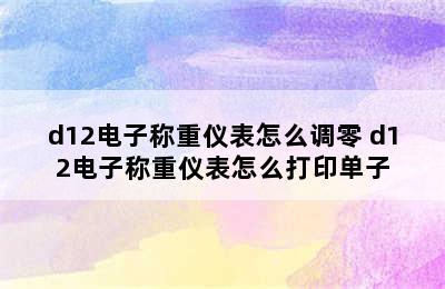 d12电子称重仪表怎么调零 d12电子称重仪表怎么打印单子